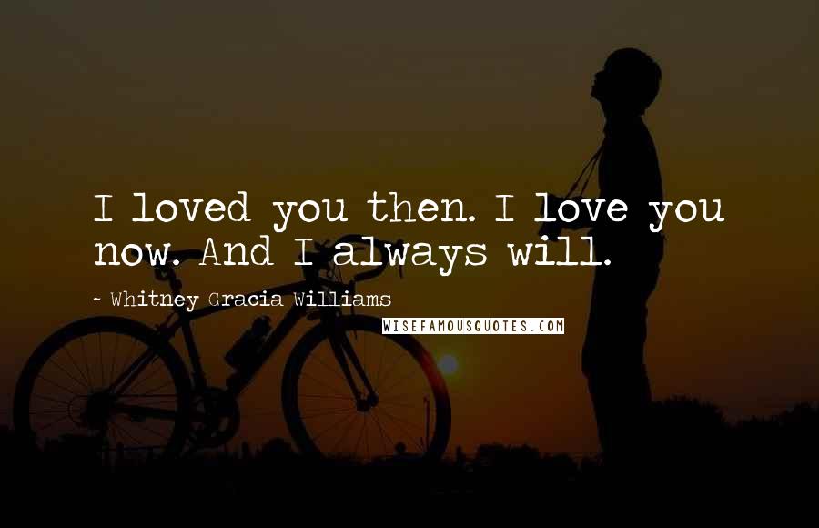 Whitney Gracia Williams Quotes: I loved you then. I love you now. And I always will.