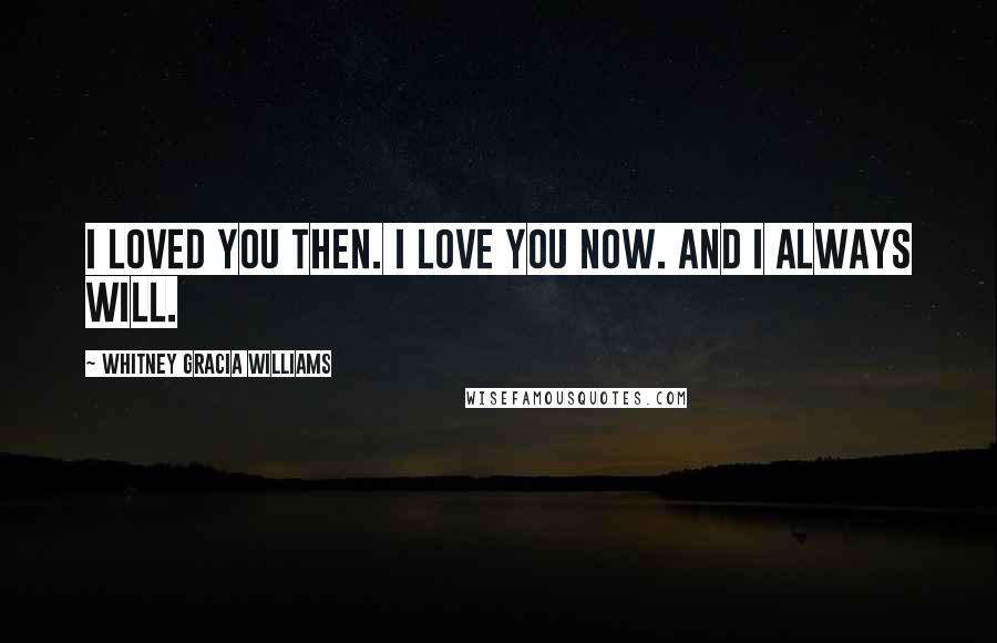 Whitney Gracia Williams Quotes: I loved you then. I love you now. And I always will.