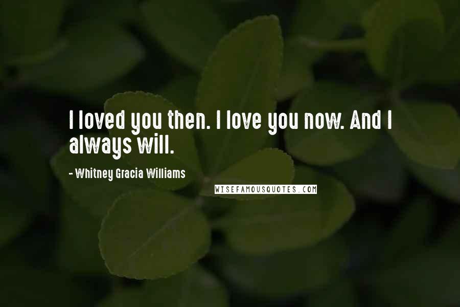 Whitney Gracia Williams Quotes: I loved you then. I love you now. And I always will.