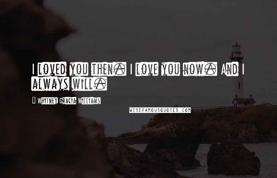 Whitney Gracia Williams Quotes: I loved you then. I love you now. And I always will.