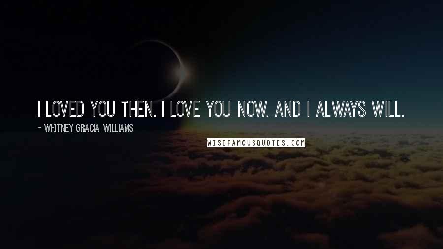 Whitney Gracia Williams Quotes: I loved you then. I love you now. And I always will.