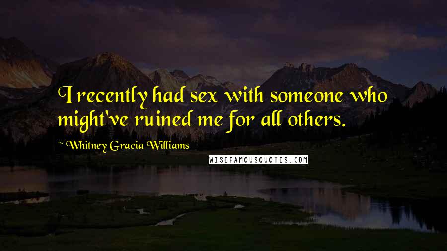 Whitney Gracia Williams Quotes: I recently had sex with someone who might've ruined me for all others.