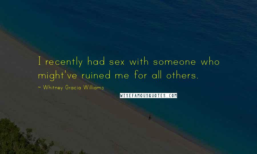 Whitney Gracia Williams Quotes: I recently had sex with someone who might've ruined me for all others.