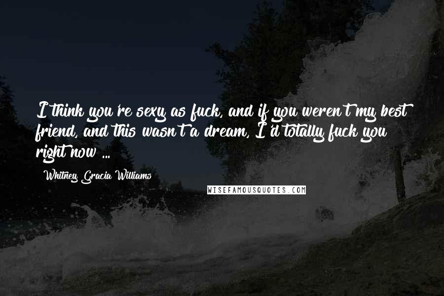 Whitney Gracia Williams Quotes: I think you're sexy as fuck, and if you weren't my best friend, and this wasn't a dream, I'd totally fuck you right now ...