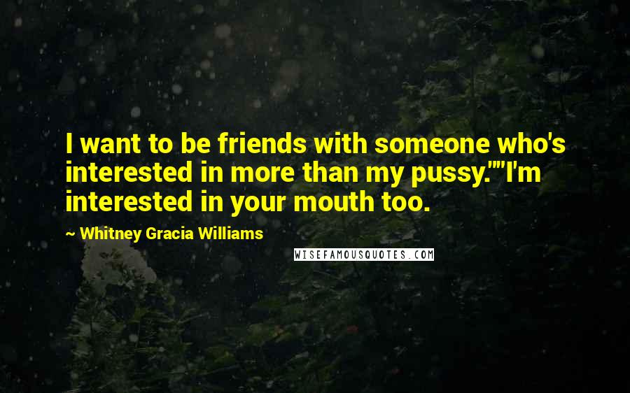 Whitney Gracia Williams Quotes: I want to be friends with someone who's interested in more than my pussy.""I'm interested in your mouth too.