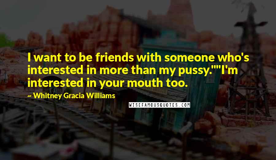 Whitney Gracia Williams Quotes: I want to be friends with someone who's interested in more than my pussy.""I'm interested in your mouth too.