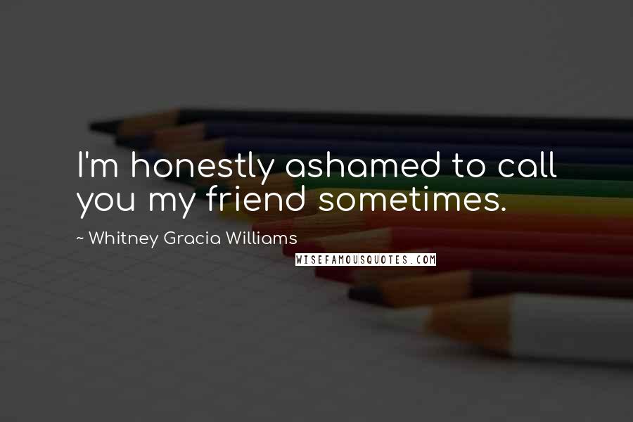 Whitney Gracia Williams Quotes: I'm honestly ashamed to call you my friend sometimes.