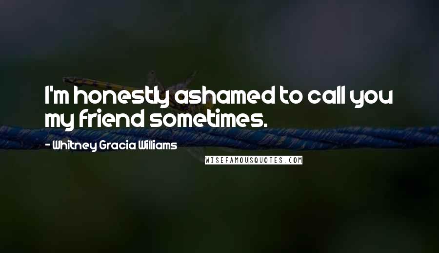 Whitney Gracia Williams Quotes: I'm honestly ashamed to call you my friend sometimes.