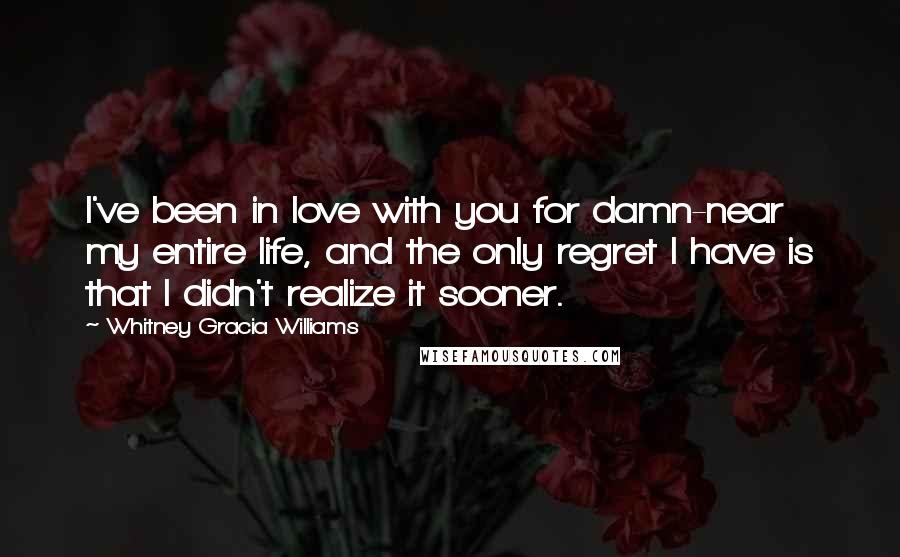 Whitney Gracia Williams Quotes: I've been in love with you for damn-near my entire life, and the only regret I have is that I didn't realize it sooner.