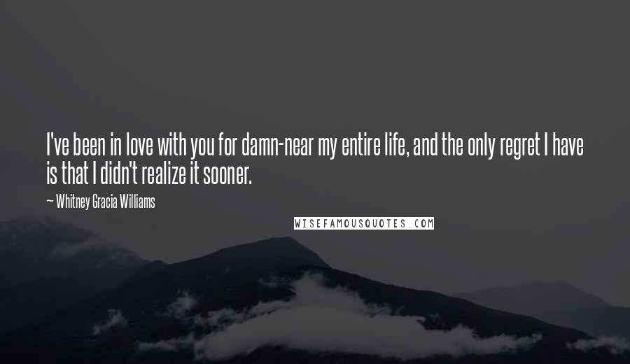 Whitney Gracia Williams Quotes: I've been in love with you for damn-near my entire life, and the only regret I have is that I didn't realize it sooner.