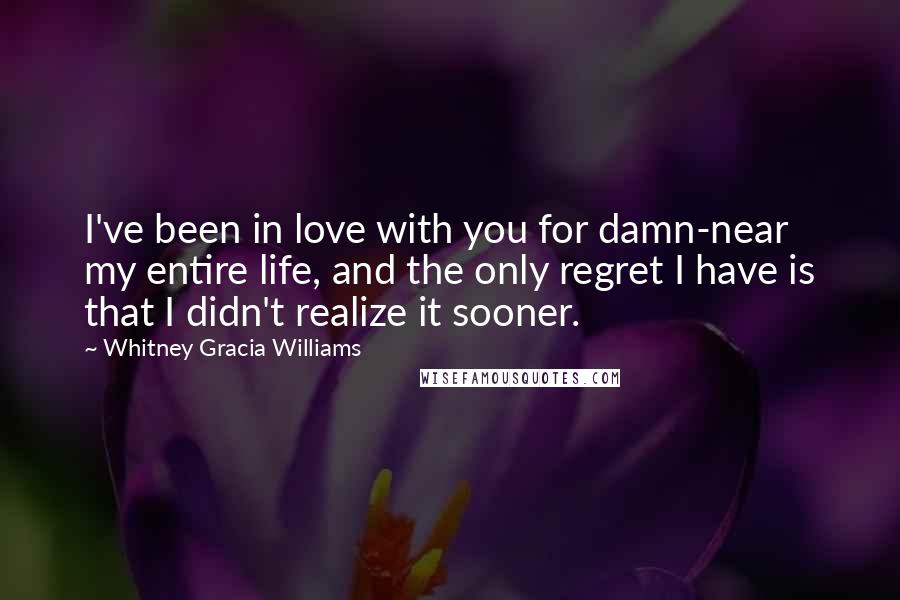 Whitney Gracia Williams Quotes: I've been in love with you for damn-near my entire life, and the only regret I have is that I didn't realize it sooner.