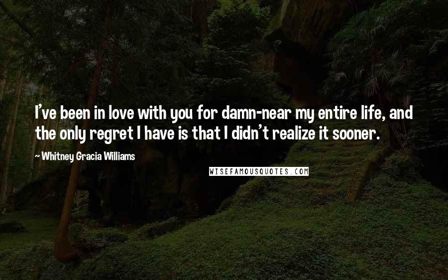 Whitney Gracia Williams Quotes: I've been in love with you for damn-near my entire life, and the only regret I have is that I didn't realize it sooner.