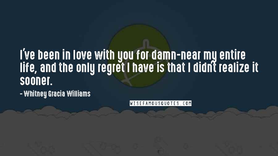 Whitney Gracia Williams Quotes: I've been in love with you for damn-near my entire life, and the only regret I have is that I didn't realize it sooner.