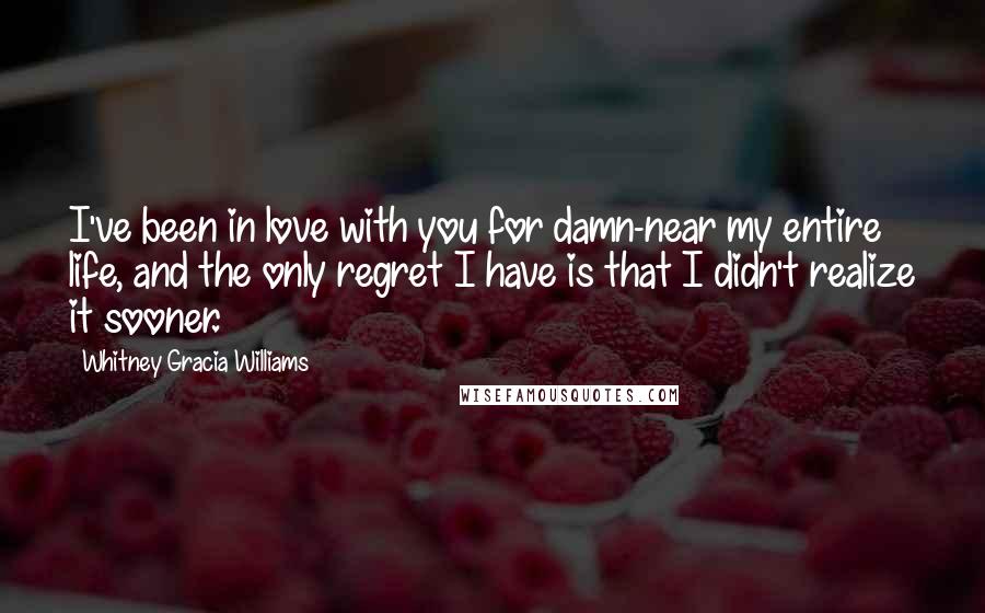 Whitney Gracia Williams Quotes: I've been in love with you for damn-near my entire life, and the only regret I have is that I didn't realize it sooner.