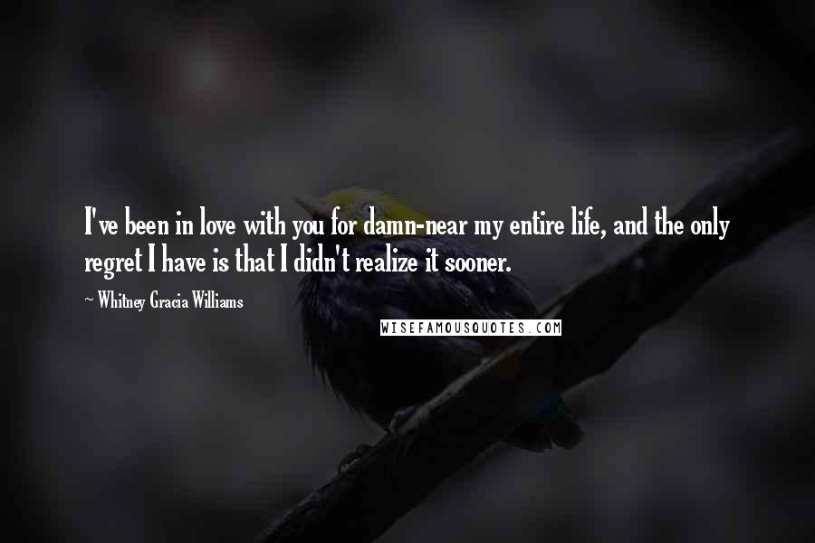 Whitney Gracia Williams Quotes: I've been in love with you for damn-near my entire life, and the only regret I have is that I didn't realize it sooner.