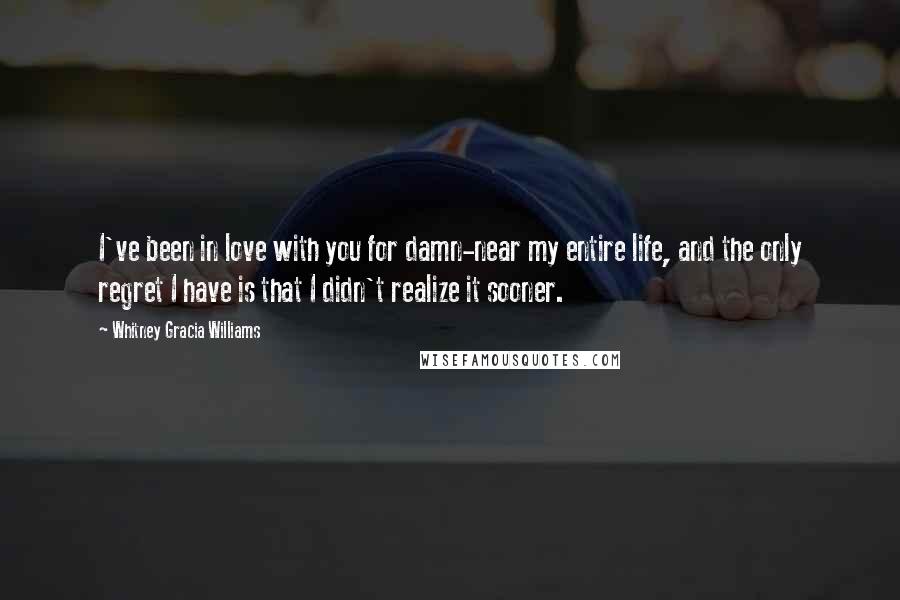 Whitney Gracia Williams Quotes: I've been in love with you for damn-near my entire life, and the only regret I have is that I didn't realize it sooner.