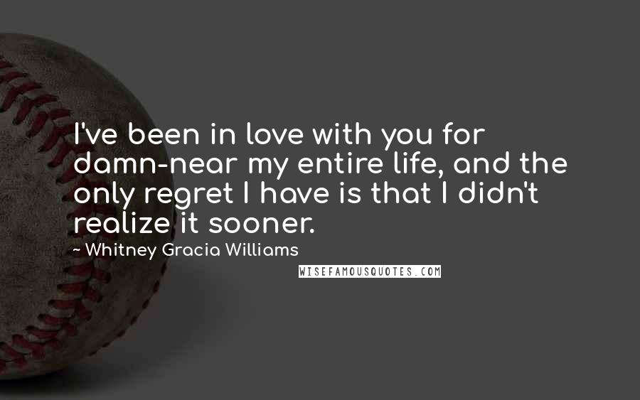 Whitney Gracia Williams Quotes: I've been in love with you for damn-near my entire life, and the only regret I have is that I didn't realize it sooner.