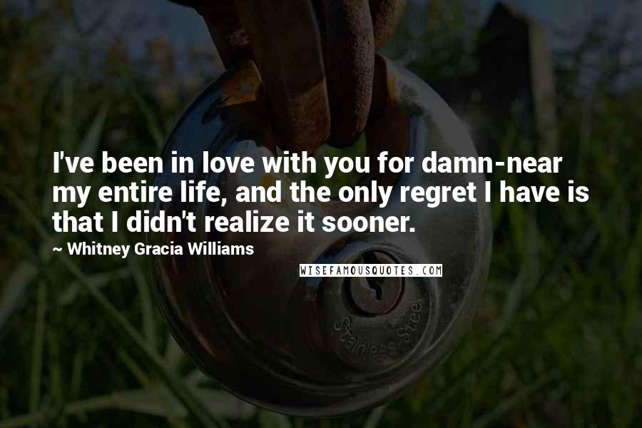 Whitney Gracia Williams Quotes: I've been in love with you for damn-near my entire life, and the only regret I have is that I didn't realize it sooner.