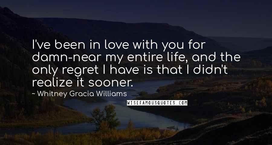 Whitney Gracia Williams Quotes: I've been in love with you for damn-near my entire life, and the only regret I have is that I didn't realize it sooner.