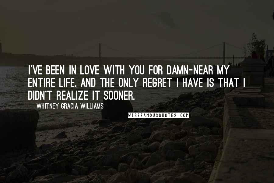 Whitney Gracia Williams Quotes: I've been in love with you for damn-near my entire life, and the only regret I have is that I didn't realize it sooner.