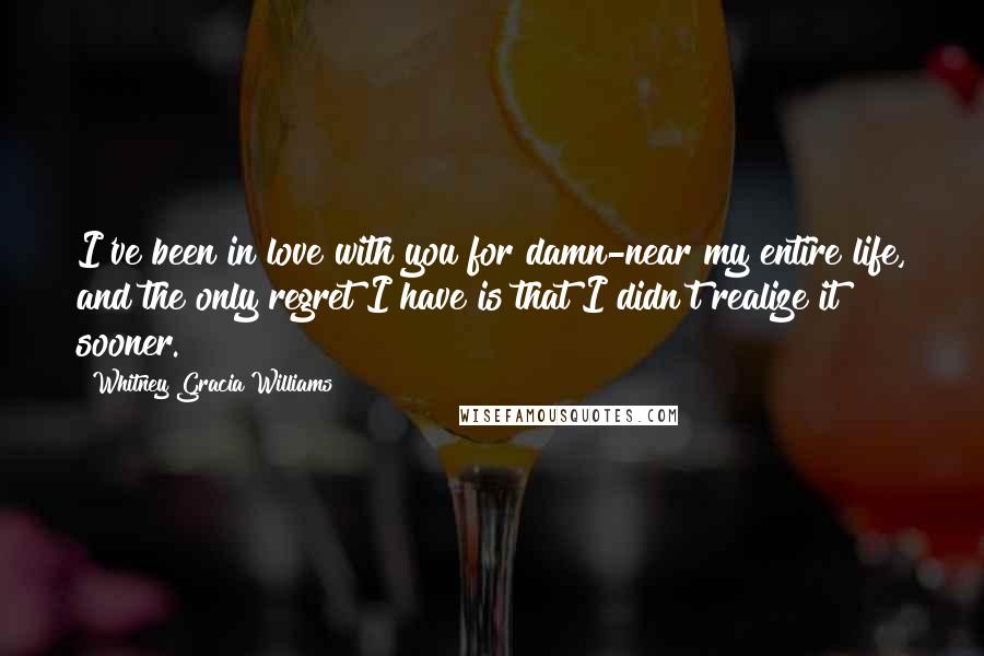 Whitney Gracia Williams Quotes: I've been in love with you for damn-near my entire life, and the only regret I have is that I didn't realize it sooner.