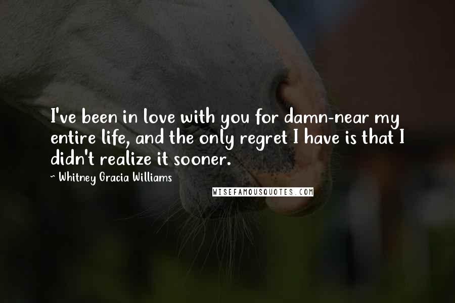 Whitney Gracia Williams Quotes: I've been in love with you for damn-near my entire life, and the only regret I have is that I didn't realize it sooner.