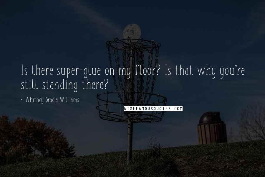 Whitney Gracia Williams Quotes: Is there super-glue on my floor? Is that why you're still standing there?