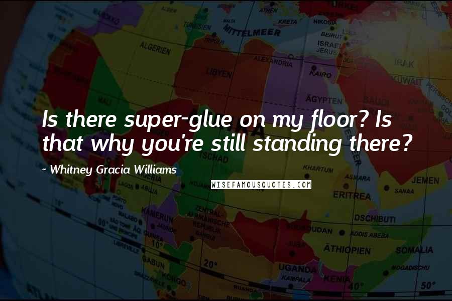 Whitney Gracia Williams Quotes: Is there super-glue on my floor? Is that why you're still standing there?
