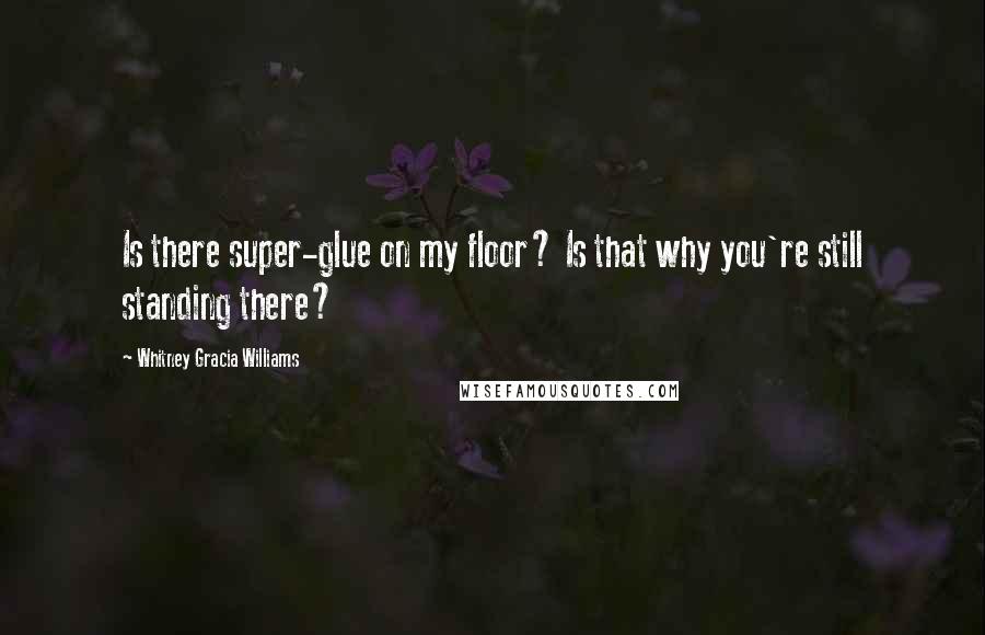 Whitney Gracia Williams Quotes: Is there super-glue on my floor? Is that why you're still standing there?