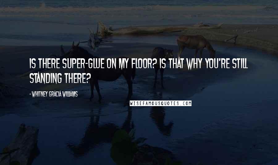 Whitney Gracia Williams Quotes: Is there super-glue on my floor? Is that why you're still standing there?