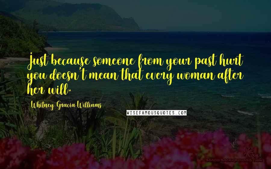 Whitney Gracia Williams Quotes: Just because someone from your past hurt you doesn't mean that every woman after her will.