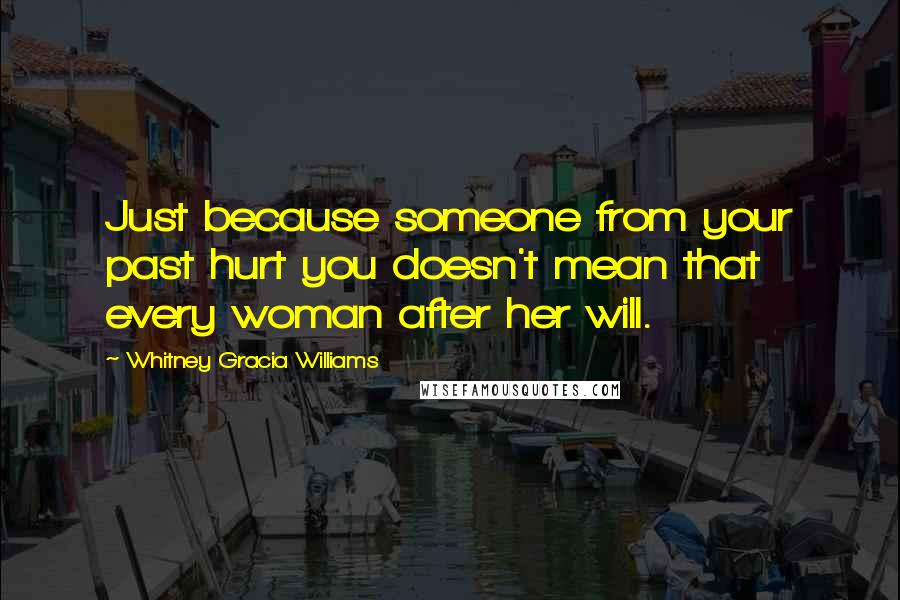 Whitney Gracia Williams Quotes: Just because someone from your past hurt you doesn't mean that every woman after her will.