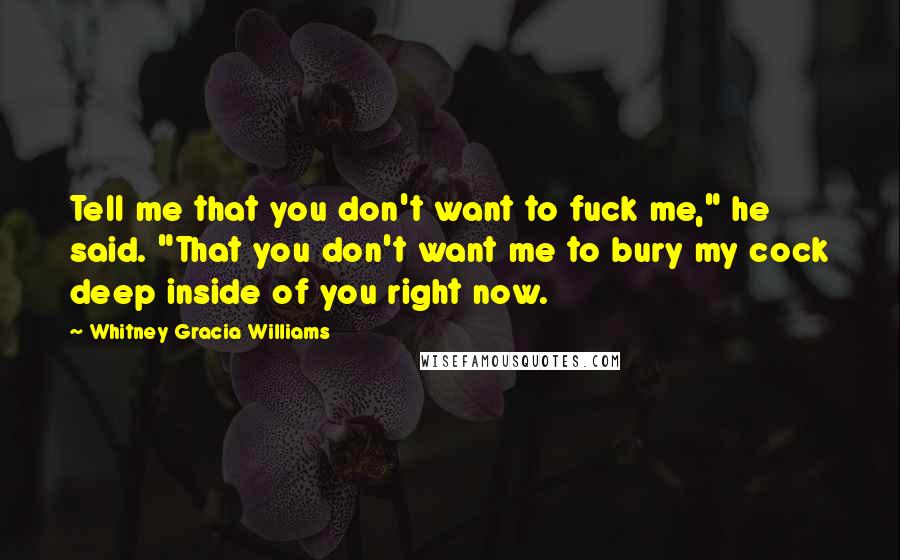 Whitney Gracia Williams Quotes: Tell me that you don't want to fuck me," he said. "That you don't want me to bury my cock deep inside of you right now.