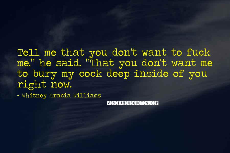 Whitney Gracia Williams Quotes: Tell me that you don't want to fuck me," he said. "That you don't want me to bury my cock deep inside of you right now.