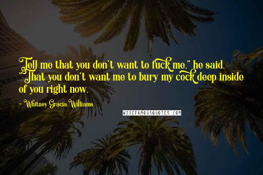 Whitney Gracia Williams Quotes: Tell me that you don't want to fuck me," he said. "That you don't want me to bury my cock deep inside of you right now.