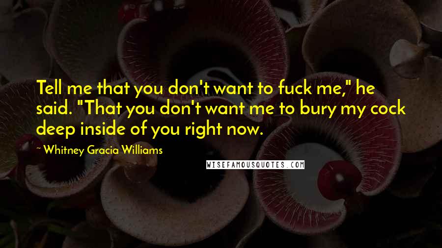 Whitney Gracia Williams Quotes: Tell me that you don't want to fuck me," he said. "That you don't want me to bury my cock deep inside of you right now.