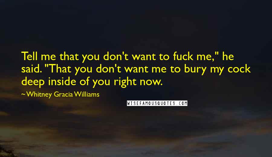 Whitney Gracia Williams Quotes: Tell me that you don't want to fuck me," he said. "That you don't want me to bury my cock deep inside of you right now.