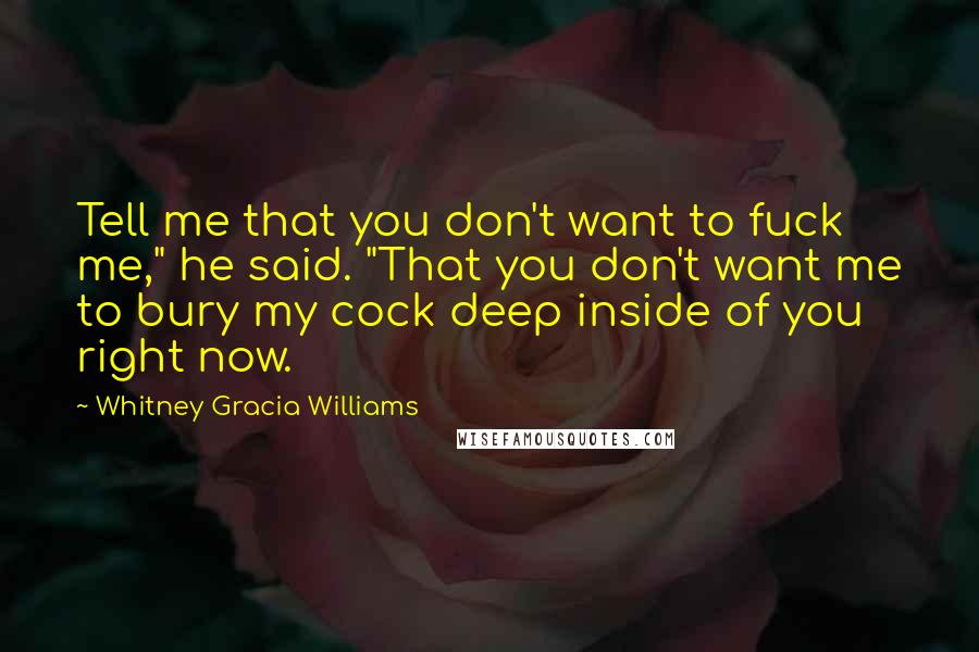 Whitney Gracia Williams Quotes: Tell me that you don't want to fuck me," he said. "That you don't want me to bury my cock deep inside of you right now.