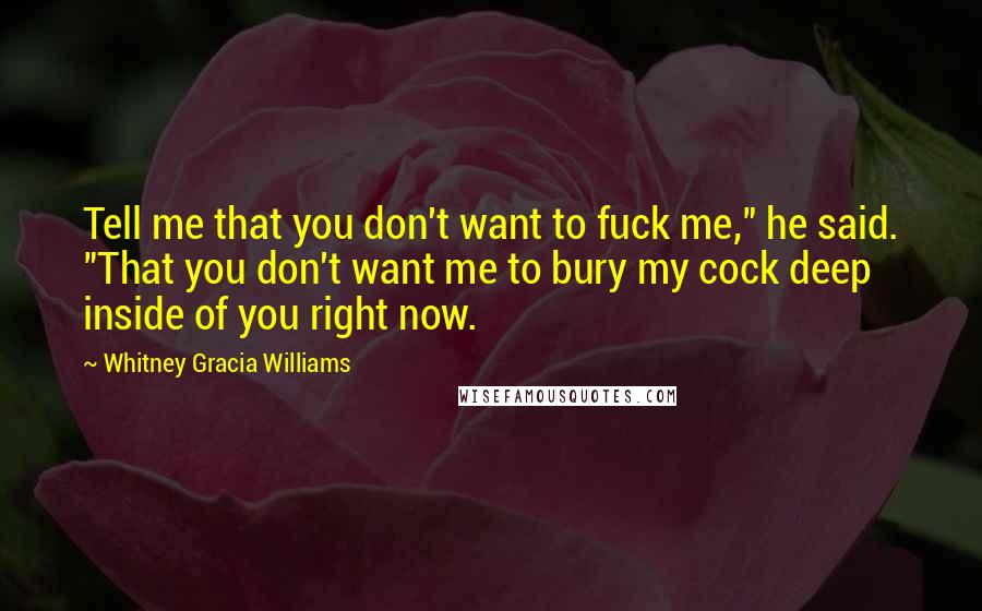 Whitney Gracia Williams Quotes: Tell me that you don't want to fuck me," he said. "That you don't want me to bury my cock deep inside of you right now.
