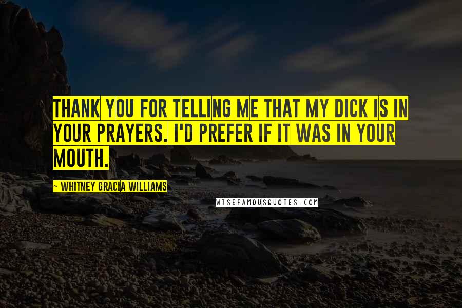 Whitney Gracia Williams Quotes: Thank you for telling me that my dick is in your prayers. I'd prefer if it was in your mouth.