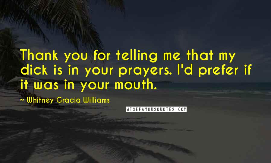 Whitney Gracia Williams Quotes: Thank you for telling me that my dick is in your prayers. I'd prefer if it was in your mouth.