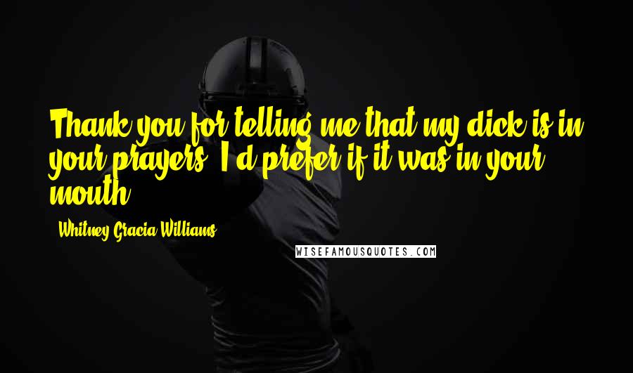 Whitney Gracia Williams Quotes: Thank you for telling me that my dick is in your prayers. I'd prefer if it was in your mouth.