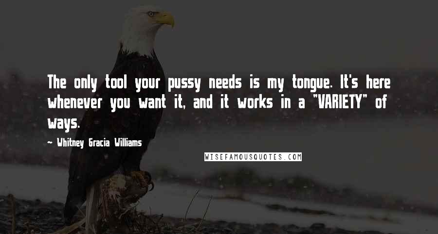 Whitney Gracia Williams Quotes: The only tool your pussy needs is my tongue. It's here whenever you want it, and it works in a "VARIETY" of ways.