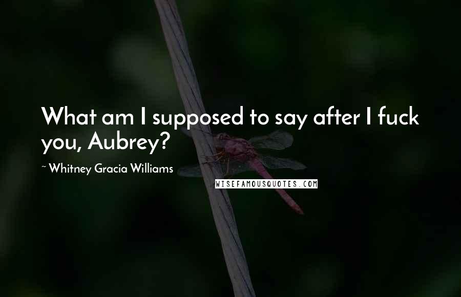 Whitney Gracia Williams Quotes: What am I supposed to say after I fuck you, Aubrey?