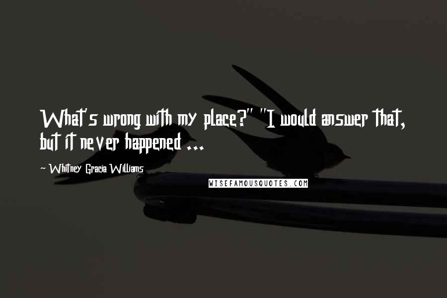 Whitney Gracia Williams Quotes: What's wrong with my place?" "I would answer that, but it never happened ...