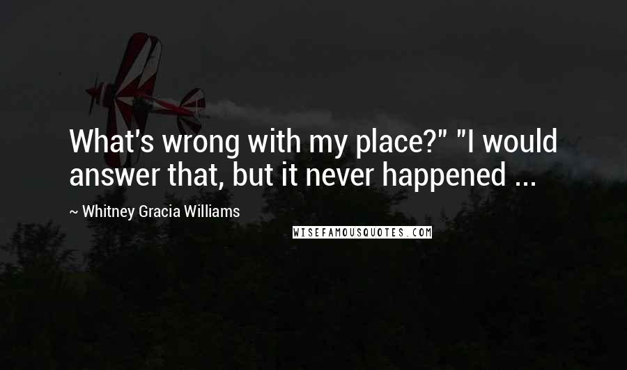 Whitney Gracia Williams Quotes: What's wrong with my place?" "I would answer that, but it never happened ...