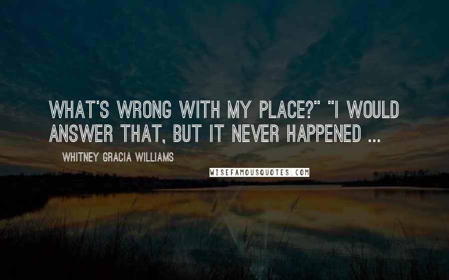 Whitney Gracia Williams Quotes: What's wrong with my place?" "I would answer that, but it never happened ...