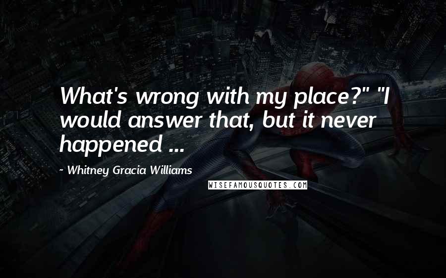 Whitney Gracia Williams Quotes: What's wrong with my place?" "I would answer that, but it never happened ...