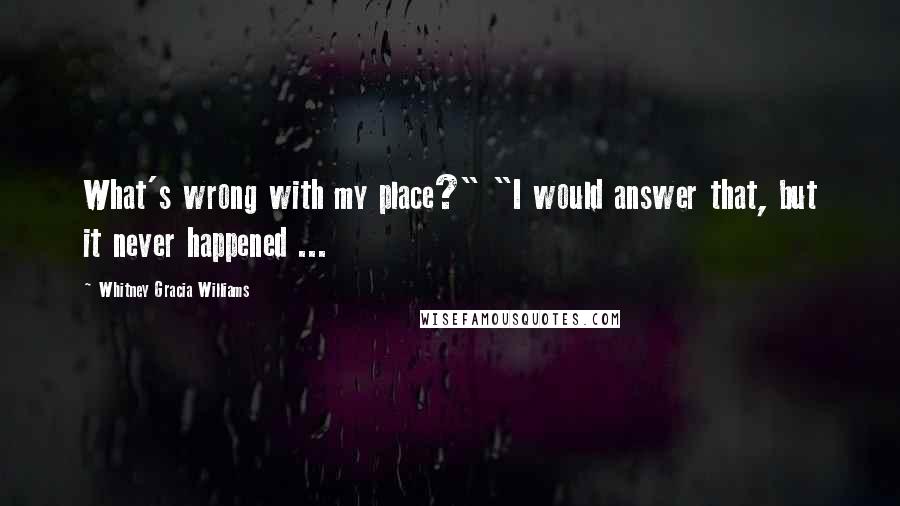 Whitney Gracia Williams Quotes: What's wrong with my place?" "I would answer that, but it never happened ...