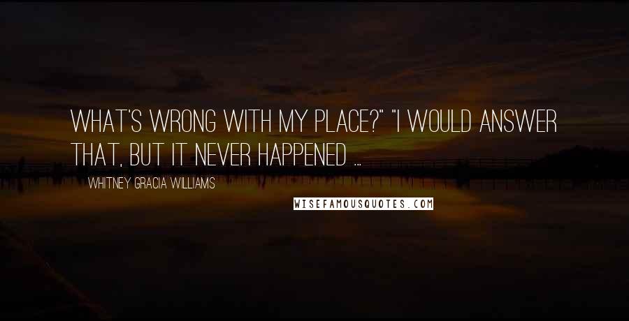 Whitney Gracia Williams Quotes: What's wrong with my place?" "I would answer that, but it never happened ...